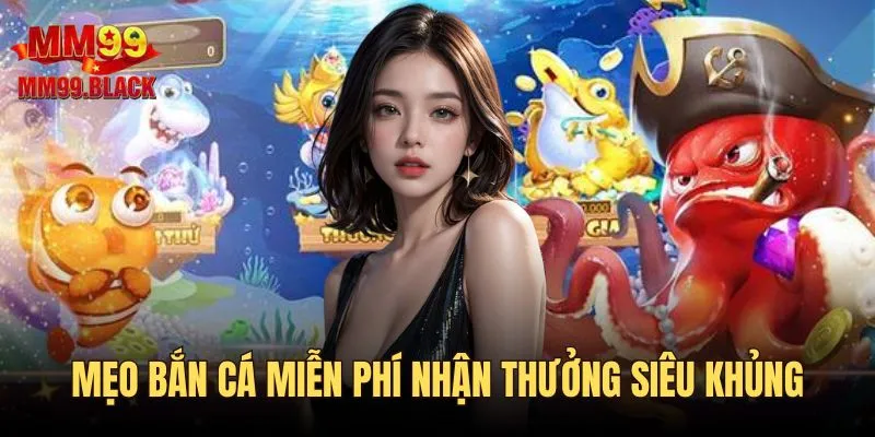 Mẹo bắn cá miễn phí nhận thưởng khủng cực hay