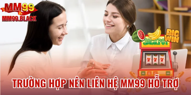 Trường hợp nên liên hệ MM99 yêu cầu hỗ trợ